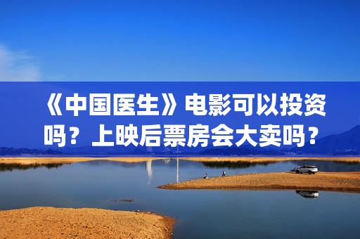 《中国医生》电影可以投资吗？上映后票房会大卖吗？(中国医生电影免费观看完整版)
