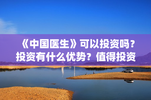 《中国医生》可以投资吗？投资有什么优势？值得投资吗？(《中国医生》完整版)
