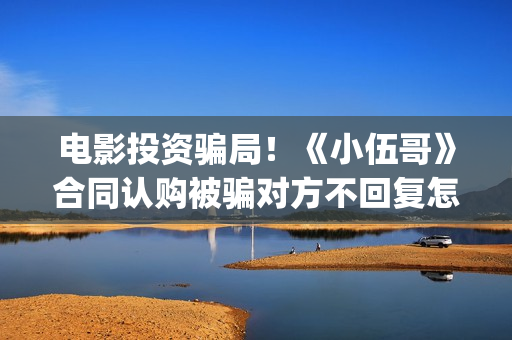 电影投资骗局！《小伍哥》合同认购被骗对方不回复怎么办？怎么追回资金？——抵制耐克(电影投资骗局今日说法)