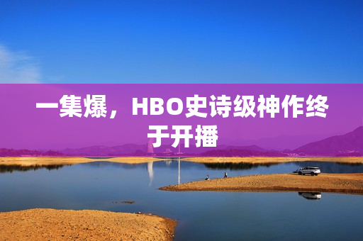 一集爆，HBO史诗级神作终于开播