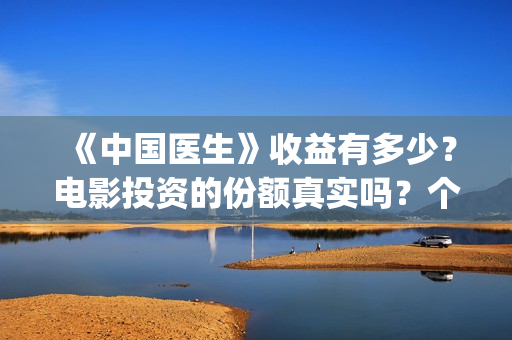 《中国医生》收益有多少？电影投资的份额真实吗？个人怎么投资？(《中国医生》完整版)