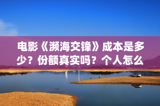 电影《濒海交锋》成本是多少？份额真实吗？个人怎么投资？(濒海交锋电影投资可靠吗)