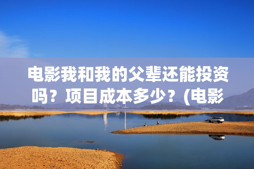 电影我和我的父辈还能投资吗？项目成本多少？(电影我和我的父辈 诗)