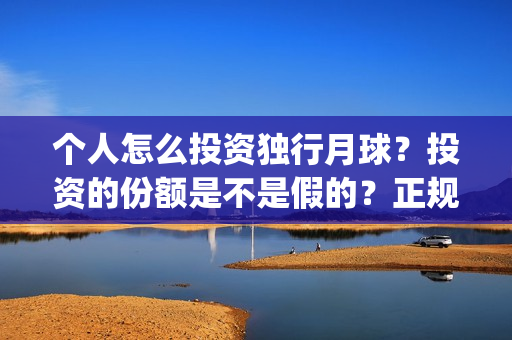 个人怎么投资独行月球？投资的份额是不是假的？正规吗？(开个个人独资投资公司)