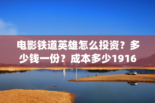 电影铁道英雄怎么投资？多少钱一份？成本多少19164243723(新电影铁道英雄)