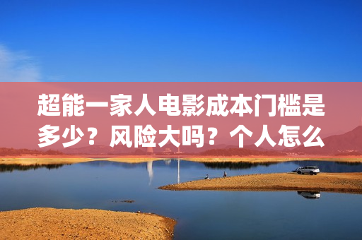 超能一家人电影成本门槛是多少？风险大吗？个人怎么投资？(超能一家人电影在线观看)