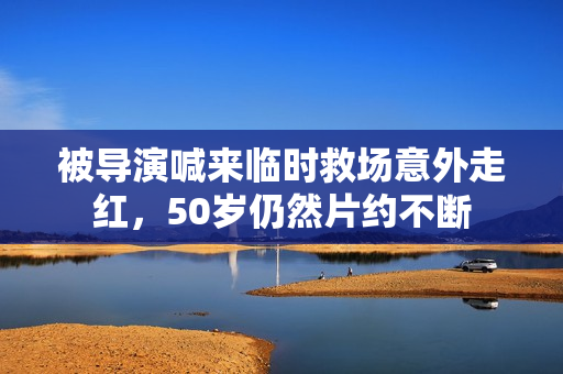 被导演喊来临时救场意外走红，50岁仍然片约不断