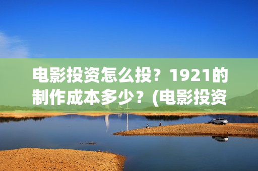 电影投资怎么投？1921的制作成本多少？(电影投资的正规流程)