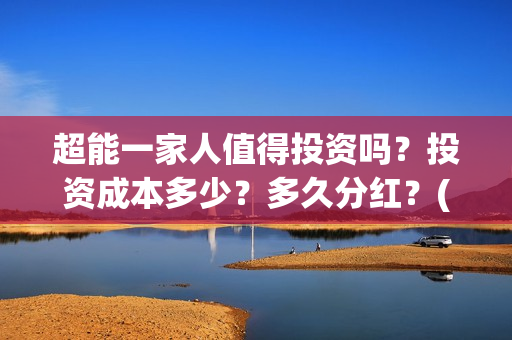 超能一家人值得投资吗？投资成本多少？多久分红？(超能一家人好看吗)