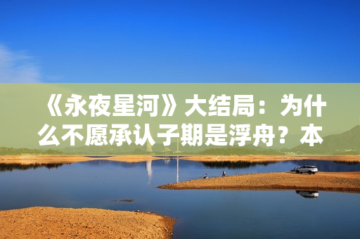 《永夜星河》大结局：为什么不愿承认子期是浮舟？本就是一场救赎