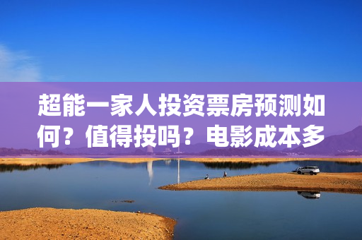 超能一家人投资票房预测如何？值得投吗？电影成本多少？(超能一家人电影投资方)