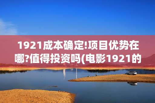 1921成本确定!项目优势在哪?值得投资吗(电影1921的成本)