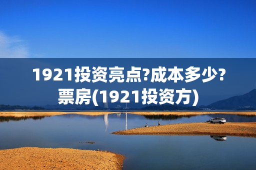 1921投资亮点?成本多少?票房(1921投资方)