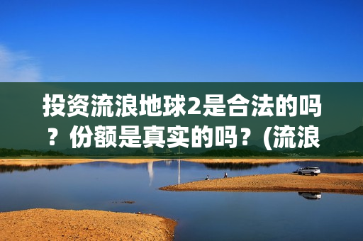 投资流浪地球2是合法的吗？份额是真实的吗？(流浪地球投资列表)