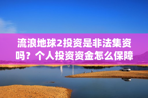 流浪地球2投资是非法集资吗？个人投资资金怎么保障安全？(流浪地球2筹备)