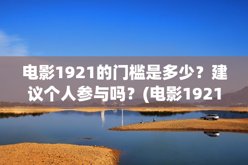 电影1921的门槛是多少？建议个人参与吗？(电影1921说的是什么)