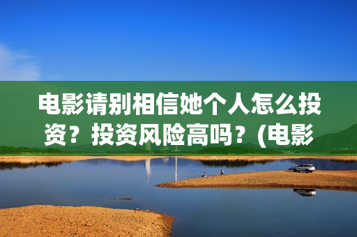电影请别相信她个人怎么投资？投资风险高吗？(电影请别相信她演员表)