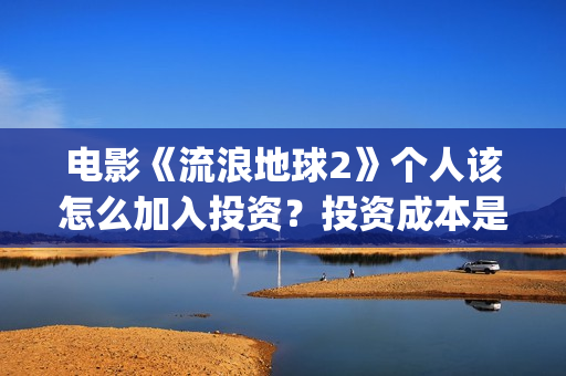 电影《流浪地球2》个人该怎么加入投资？投资成本是多少？份额是否有效？(电影《流浪地球》,吴京扮演的角色是?)