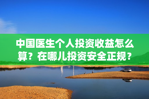 中国医生个人投资收益怎么算？在哪儿投资安全正规？成本是？(中国医生 投资人)