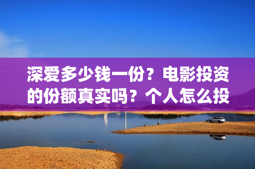 深爱多少钱一份？电影投资的份额真实吗？个人怎么投资？(深爱多少分钟)