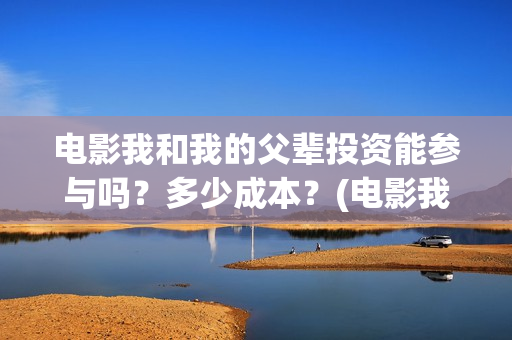 电影我和我的父辈投资能参与吗？多少成本？(电影我和我的父辈免费高清播放完整版观后感)