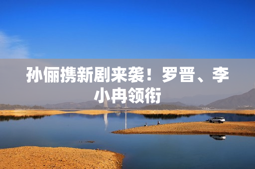 孙俪携新剧来袭！罗晋、李小冉领衔