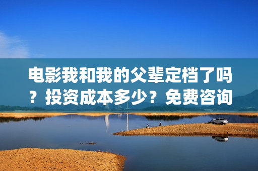 电影我和我的父辈定档了吗？投资成本多少？免费咨询(电影我和我的父辈主题曲《如愿》王菲)