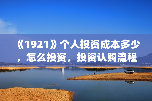 《1921》个人投资成本多少，怎么投资，投资认购流程？(1921z)