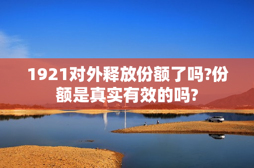 1921对外释放份额了吗?份额是真实有效的吗?