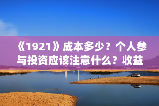 《1921》成本多少？个人参与投资应该注意什么？收益周期多久？(《1921年》)