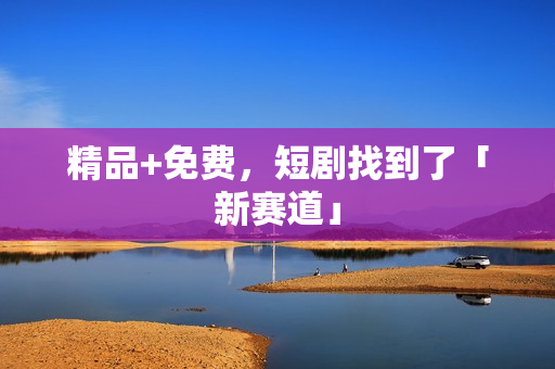 精品+免费，短剧找到了「新赛道」