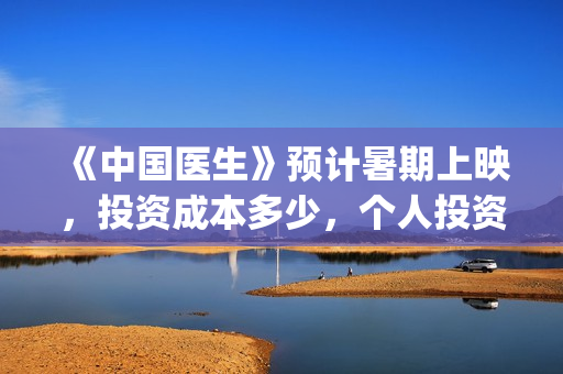 《中国医生》预计暑期上映，投资成本多少，个人投资成本多少？(中国医生预告片!)