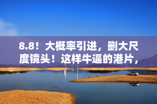 8.8！大概率引进，删大尺度镜头！这样牛逼的港片，很久没出现了