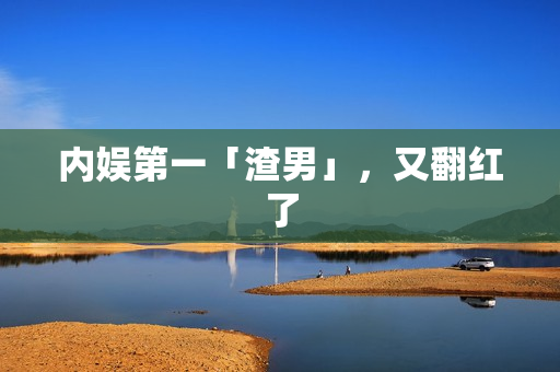 内娱第一「渣男」，又翻红了