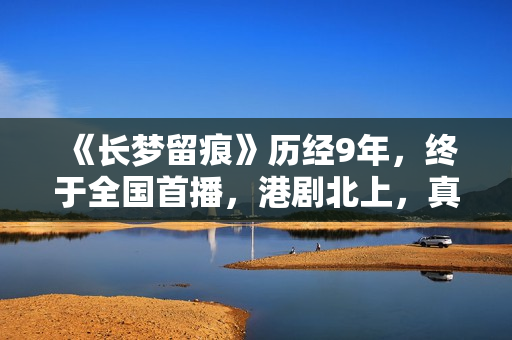 《长梦留痕》历经9年，终于全国首播，港剧北上，真的有些上不来