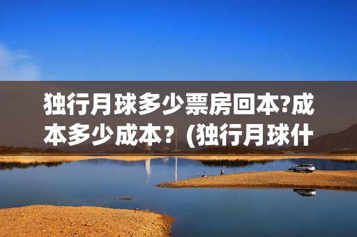 独行月球多少票房回本?成本多少成本？(独行月球什么时候上映)