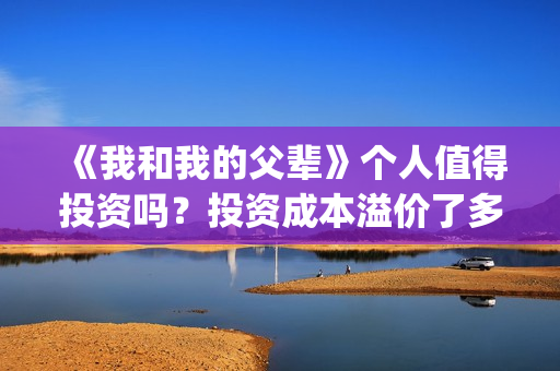 《我和我的父辈》个人值得投资吗？投资成本溢价了多少？能赚钱吗？(《我和我的父辈》完整版免费)
