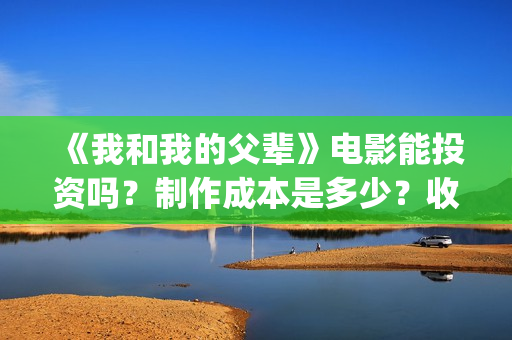 《我和我的父辈》电影能投资吗？制作成本是多少？收益呢？(我和我的父辈演员表)