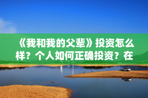 《我和我的父辈》投资怎么样？个人如何正确投资？在哪投？(我和我的父辈在线观看免费全集电视剧)