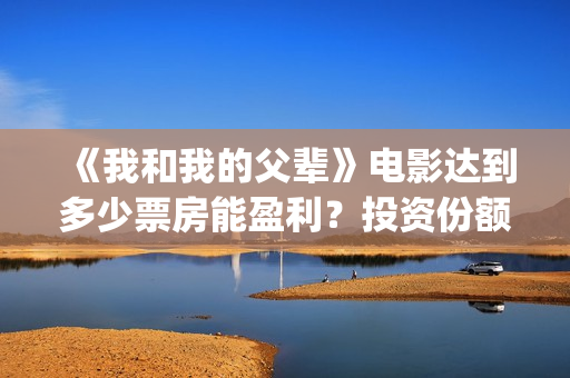 《我和我的父辈》电影达到多少票房能盈利？投资份额有多少？(《我和我的父辈》完整版免费)