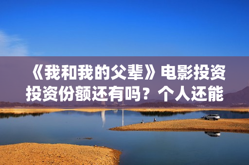 《我和我的父辈》电影投资投资份额还有吗？个人还能参与认购吗？(《我和我的父辈》)
