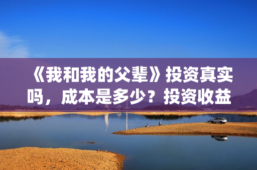 《我和我的父辈》投资真实吗，成本是多少？投资收益怎样？(我和我的父辈电影免费播放完整版观后感)
