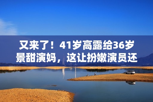 又来了！41岁高露给36岁景甜演妈，这让扮嫩演员还咋玩