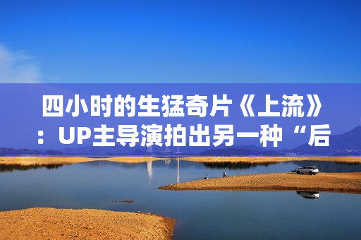 四小时的生猛奇片《上流》：UP主导演拍出另一种“后浪”