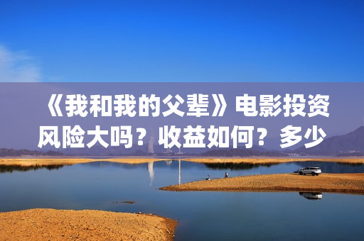 《我和我的父辈》电影投资风险大吗？收益如何？多少成本？(我和我的父辈演员表)