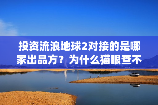 投资流浪地球2对接的是哪家出品方？为什么猫眼查不到？(流浪地球投资列表)