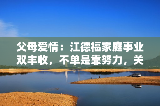 父母爱情：江德福家庭事业双丰收，不单是靠努力，关键是“狠”