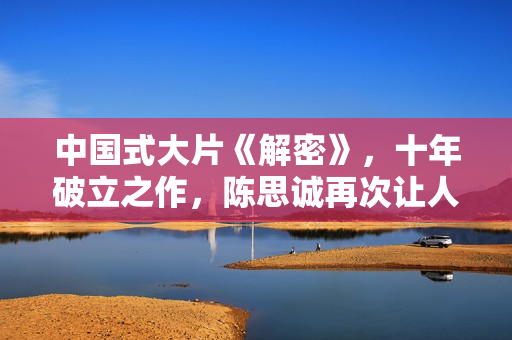 中国式大片《解密》，十年破立之作，陈思诚再次让人刮目相看！