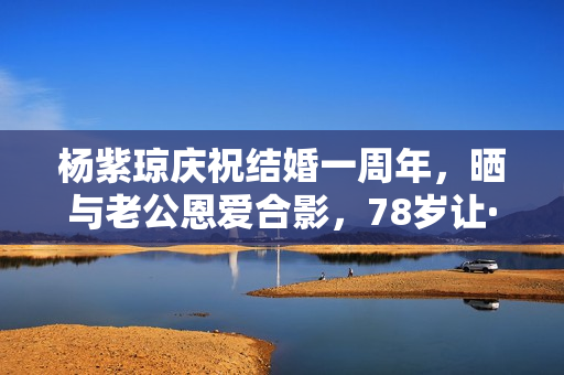 杨紫琼庆祝结婚一周年，晒与老公恩爱合影，78岁让·托德身体硬朗