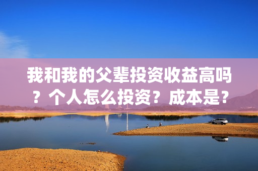我和我的父辈投资收益高吗？个人怎么投资？成本是？(我和我的父辈投票)